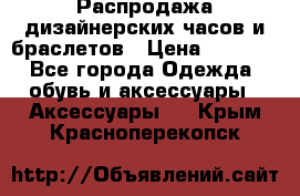 Распродажа дизайнерских часов и браслетов › Цена ­ 2 990 - Все города Одежда, обувь и аксессуары » Аксессуары   . Крым,Красноперекопск